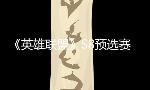 击败将与雄联盟额英预选争夺总决赛E赛名
