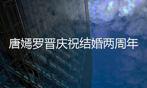 结婚对镜幸福罗晋两周很是唐嫣糖糖甜笑年 庆祝